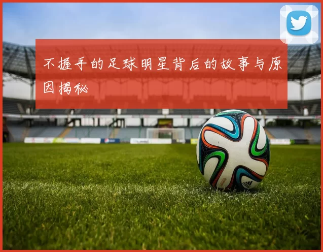 不握手的足球明星背后的故事与原因揭秘