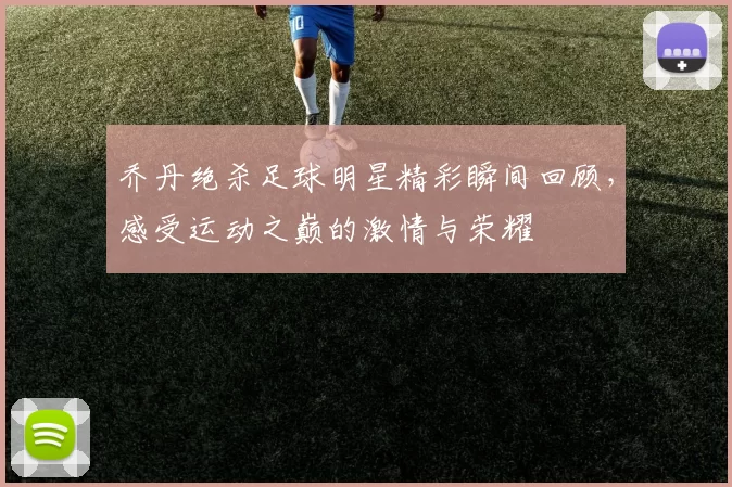 乔丹绝杀足球明星精彩瞬间回顾，感受运动之巅的激情与荣耀