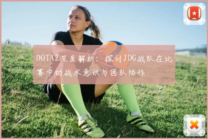 DOTA2深度解析：探讨JDG战队在比赛中的战术意识与团队协作