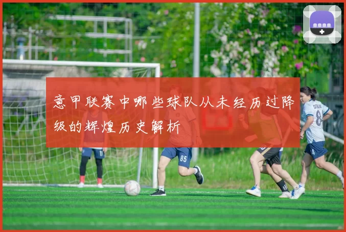 意甲联赛中哪些球队从未经历过降级的辉煌历史解析