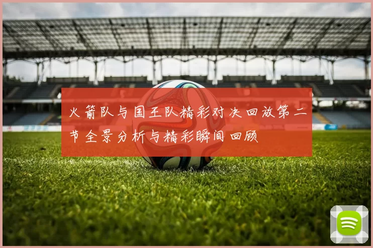 火箭队与国王队精彩对决回放第二节全景分析与精彩瞬间回顾