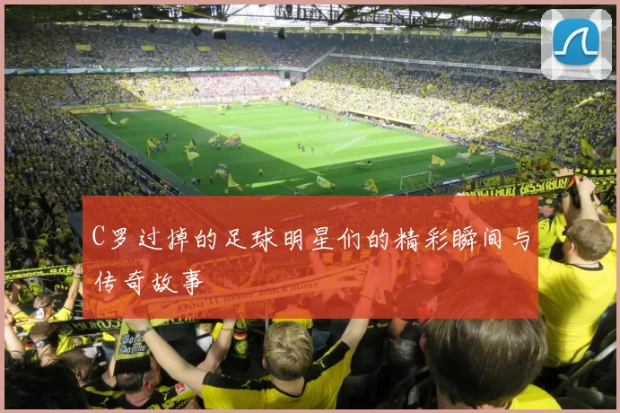C罗过掉的足球明星们的精彩瞬间与传奇故事