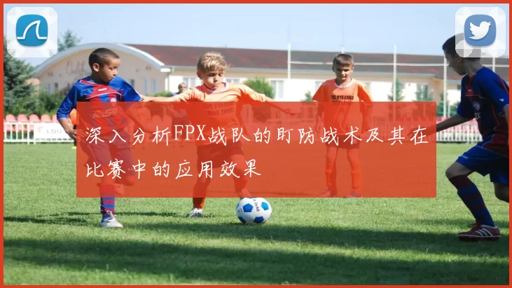 深入分析FPX战队的盯防战术及其在比赛中的应用效果