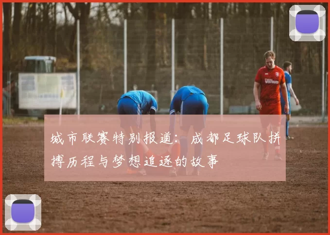 城市联赛特别报道：成都足球队拼搏历程与梦想追逐的故事