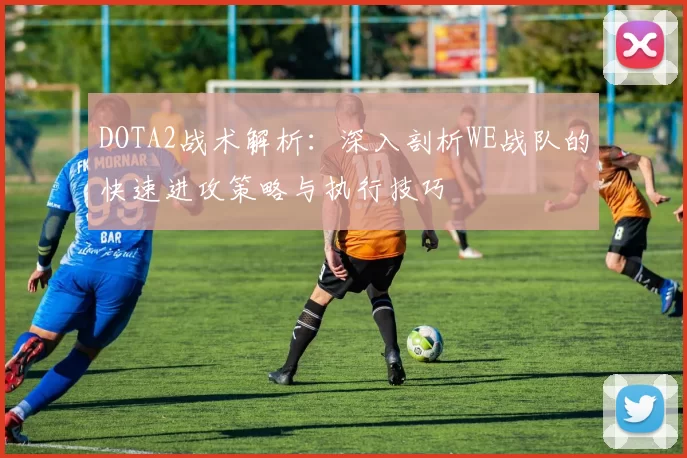 DOTA2战术解析：深入剖析WE战队的快速进攻策略与执行技巧