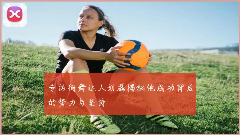 专访街舞达人刘磊揭秘他成功背后的努力与坚持