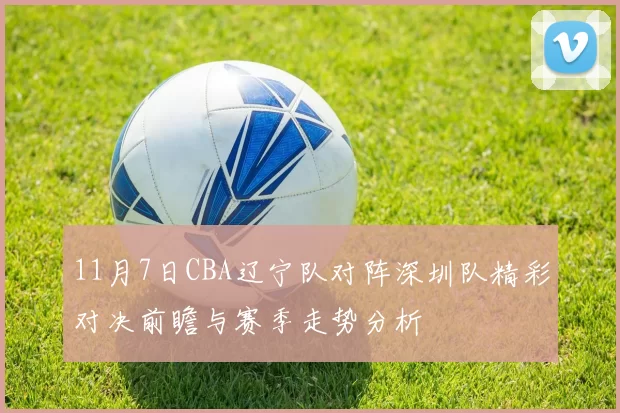 11月7日CBA辽宁队对阵深圳队精彩对决前瞻与赛季走势分析