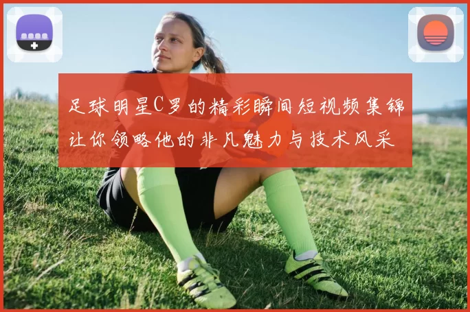足球明星C罗的精彩瞬间短视频集锦让你领略他的非凡魅力与技术风采