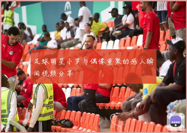 足球明星小罗与偶像重聚的感人瞬间视频分享