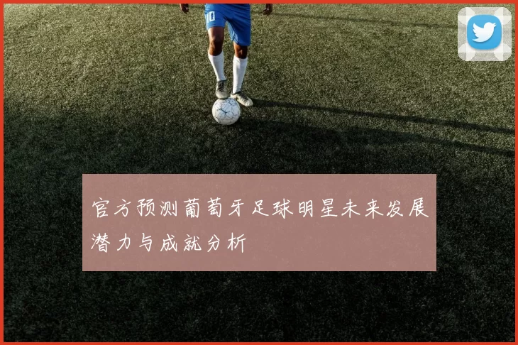 官方预测葡萄牙足球明星未来发展潜力与成就分析