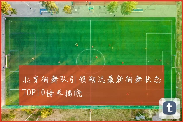 北京街舞队引领潮流最新街舞状态TOP10榜单揭晓