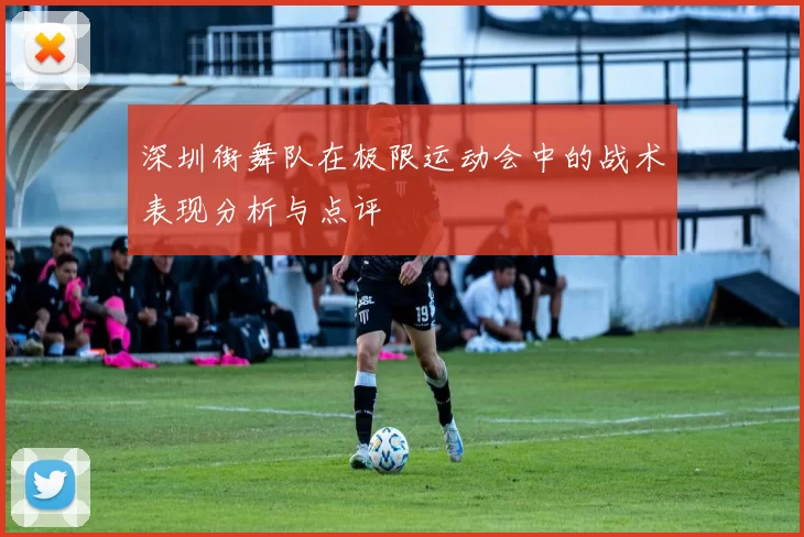 深圳街舞队在极限运动会中的战术表现分析与点评