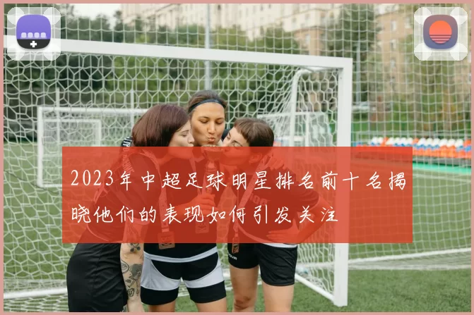 2023年中超足球明星排名前十名揭晓他们的表现如何引发关注