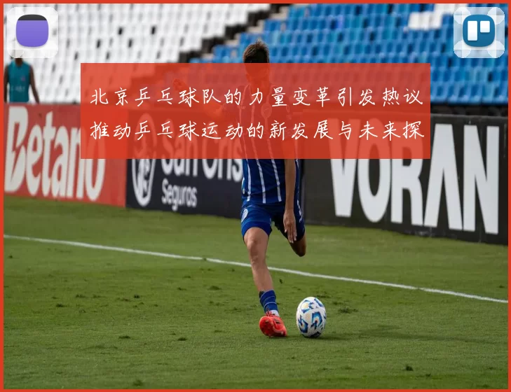北京乒乓球队的力量变革引发热议推动乒乓球运动的新发展与未来探索