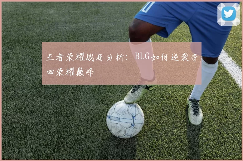 王者荣耀战局分析：BLG如何逆袭夺回荣耀巅峰