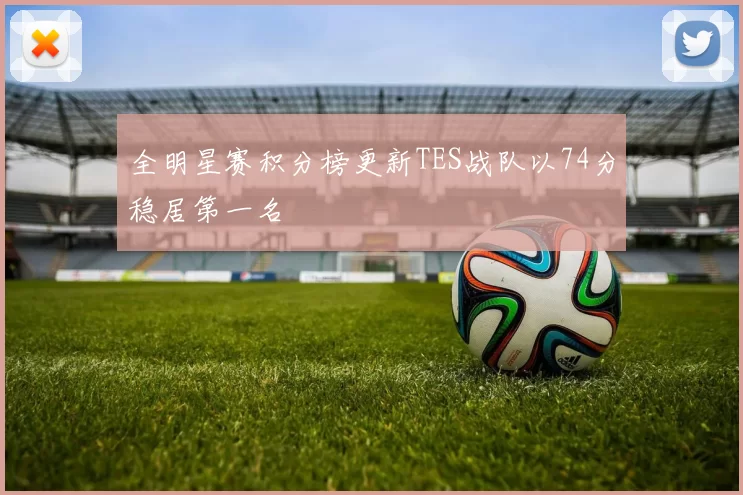 全明星赛积分榜更新TES战队以74分稳居第一名