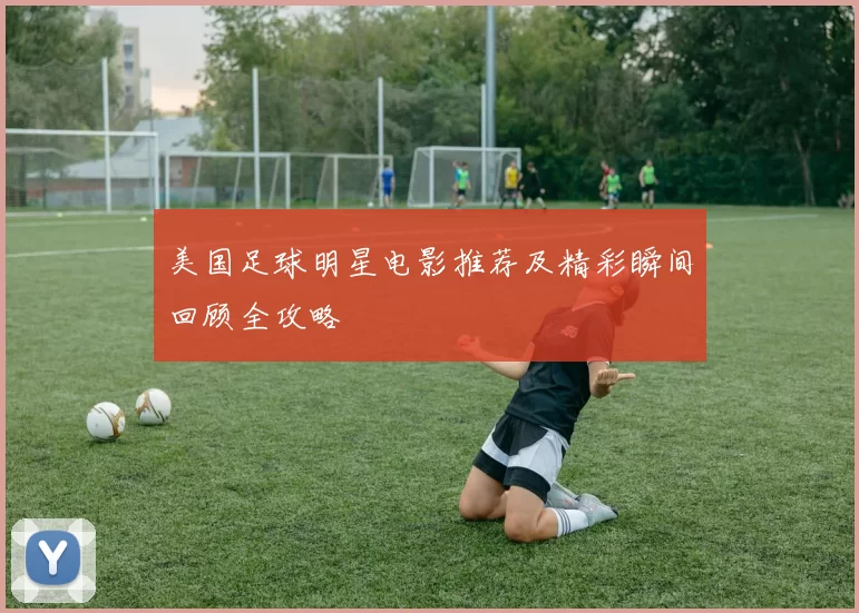 美国足球明星电影推荐及精彩瞬间回顾全攻略