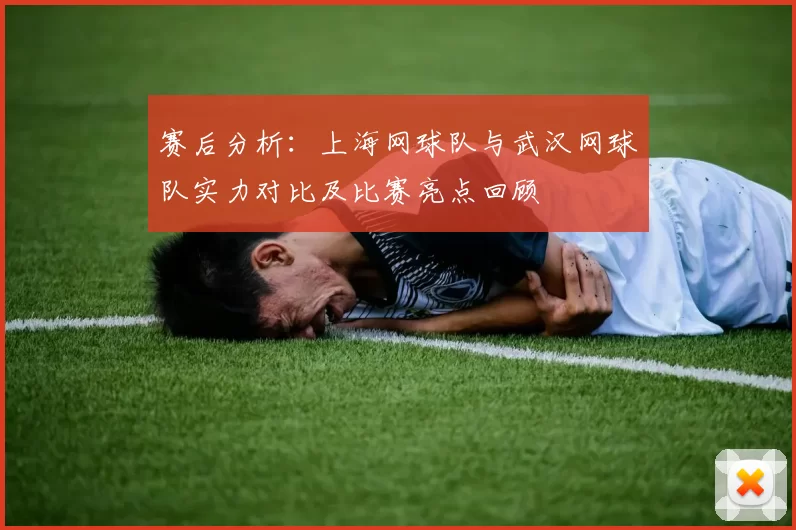 赛后分析：上海网球队与武汉网球队实力对比及比赛亮点回顾