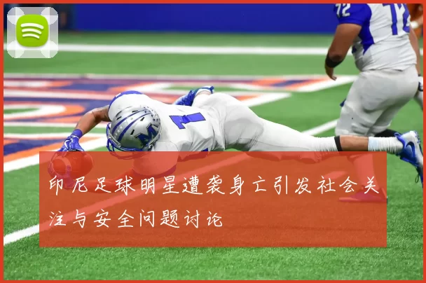 印尼足球明星遭袭身亡引发社会关注与安全问题讨论