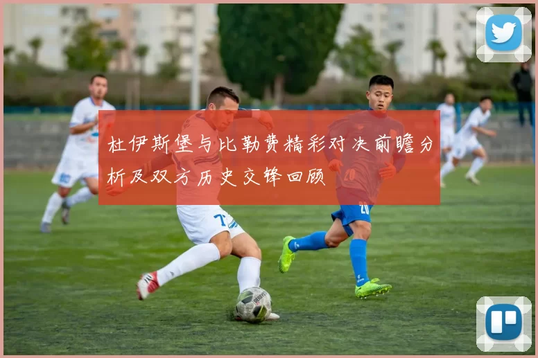 杜伊斯堡与比勒费精彩对决前瞻分析及双方历史交锋回顾