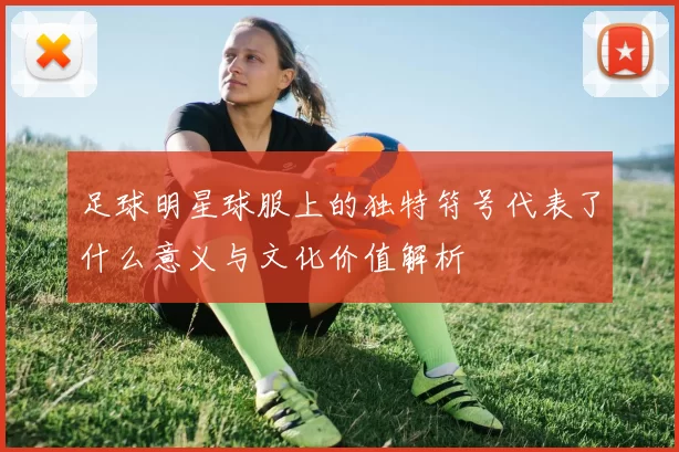 足球明星球服上的独特符号代表了什么意义与文化价值解析