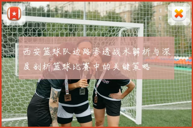 西安篮球队边路渗透战术解析与深度剖析篮球比赛中的关键策略