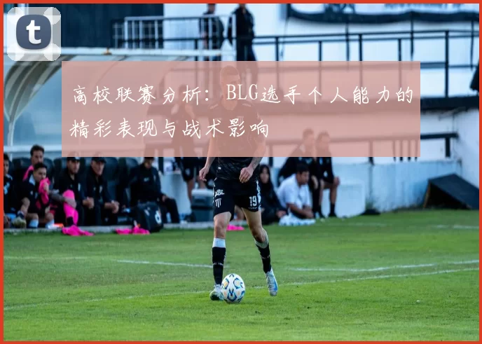 高校联赛分析：BLG选手个人能力的精彩表现与战术影响