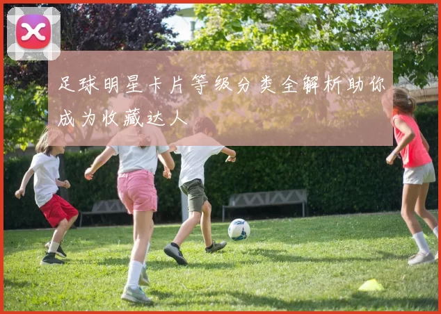 足球明星卡片等级分类全解析助你成为收藏达人