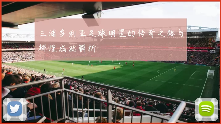 三浦多利亚足球明星的传奇之路与辉煌成就解析