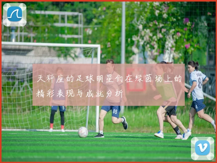 天秤座的足球明星们在绿茵场上的精彩表现与成就分析