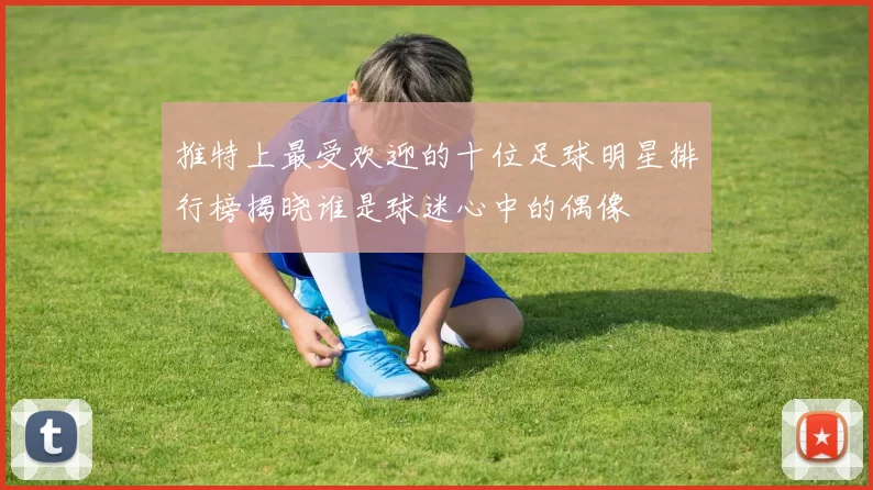 推特上最受欢迎的十位足球明星排行榜揭晓谁是球迷心中的偶像