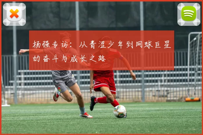 杨强专访：从青涩少年到网球巨星的奋斗与成长之路