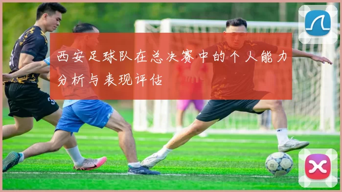 西安足球队在总决赛中的个人能力分析与表现评估