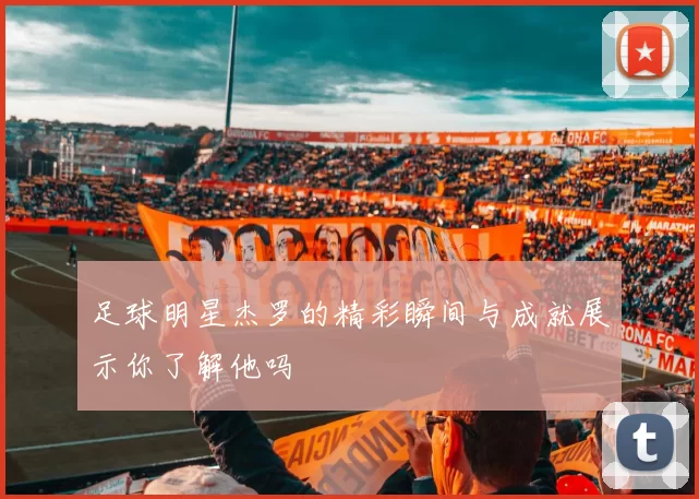 足球明星杰罗的精彩瞬间与成就展示你了解他吗