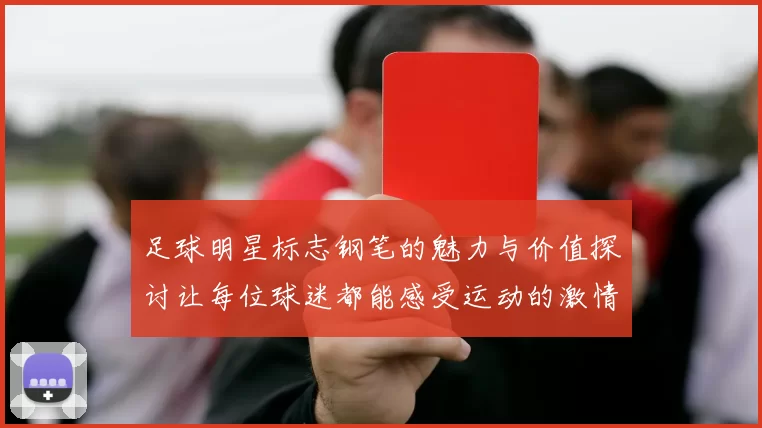 足球明星标志钢笔的魅力与价值探讨让每位球迷都能感受运动的激情与艺术