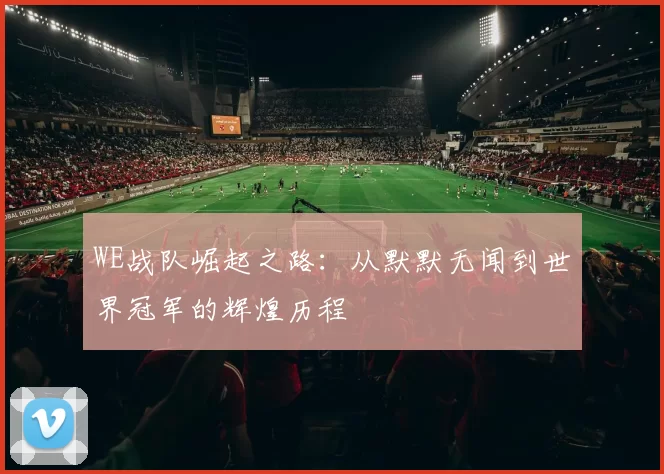WE战队崛起之路：从默默无闻到世界冠军的辉煌历程