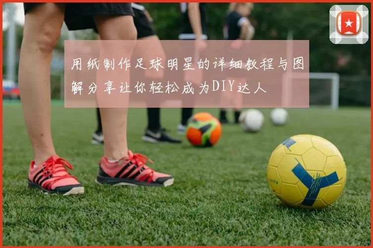 用纸制作足球明星的详细教程与图解分享让你轻松成为DIY达人