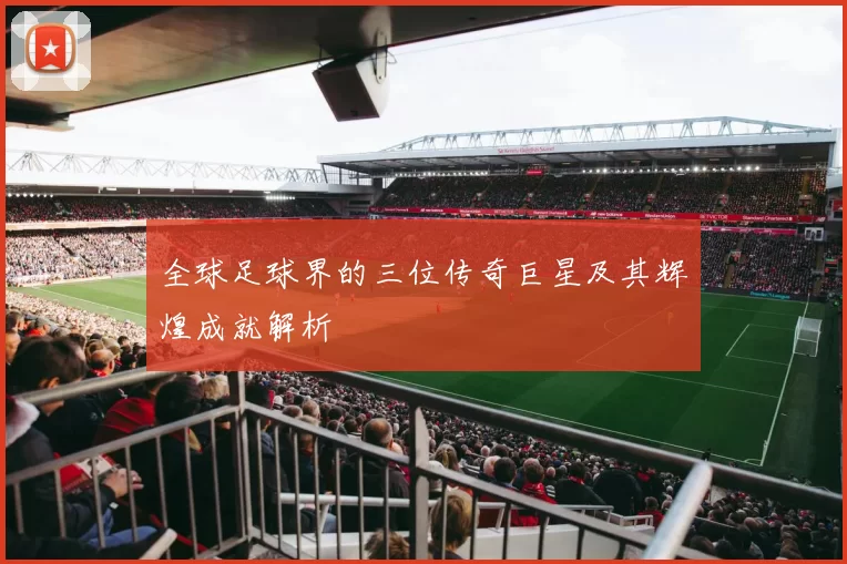 全球足球界的三位传奇巨星及其辉煌成就解析