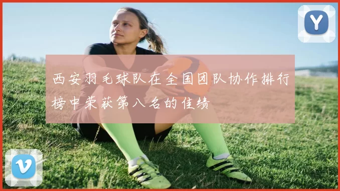 西安羽毛球队在全国团队协作排行榜中荣获第八名的佳绩