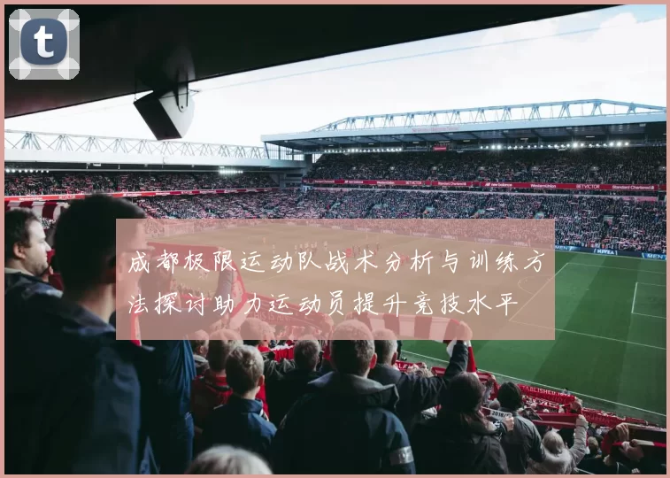 成都极限运动队战术分析与训练方法探讨助力运动员提升竞技水平