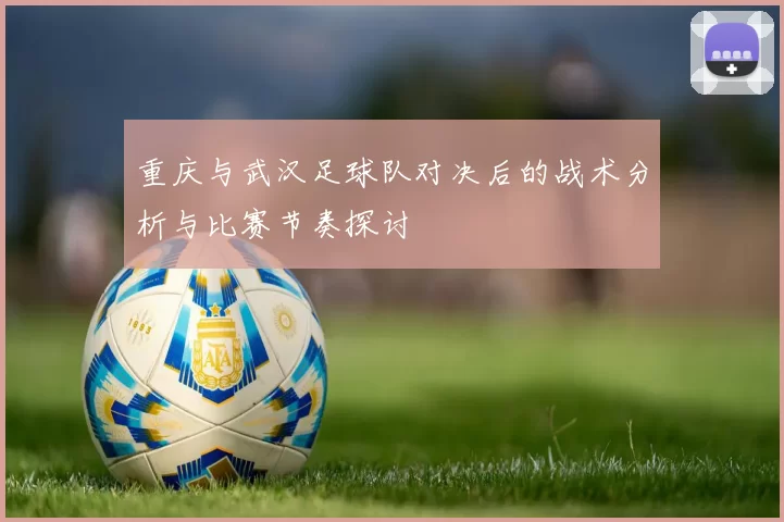 重庆与武汉足球队对决后的战术分析与比赛节奏探讨