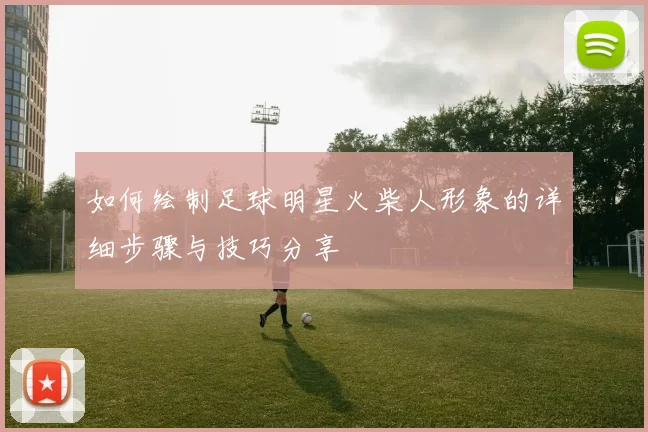 如何绘制足球明星火柴人形象的详细步骤与技巧分享