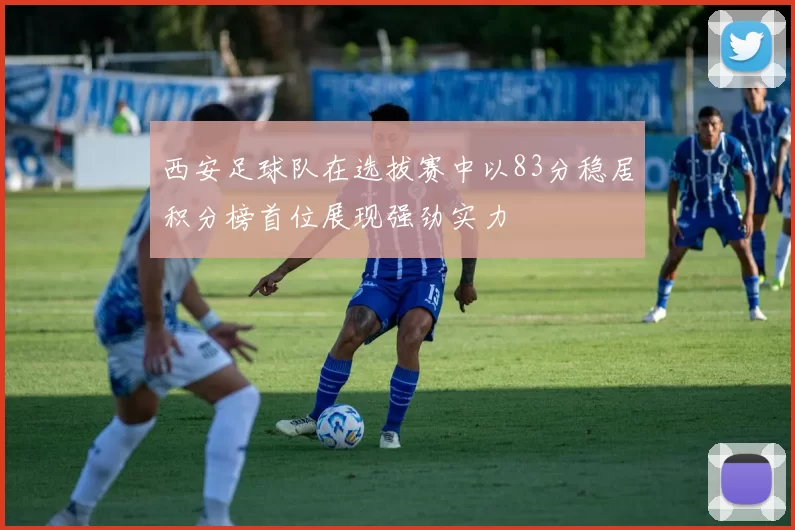 西安足球队在选拔赛中以83分稳居积分榜首位展现强劲实力