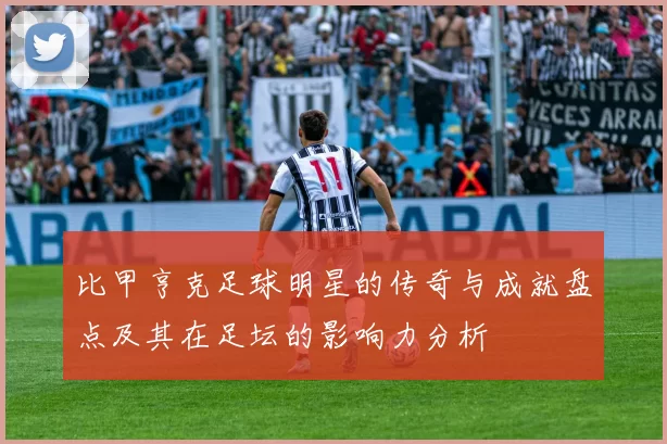 比甲亨克足球明星的传奇与成就盘点及其在足坛的影响力分析