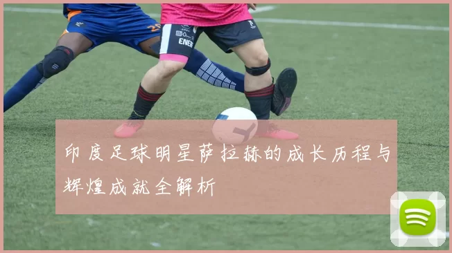印度足球明星萨拉赫的成长历程与辉煌成就全解析