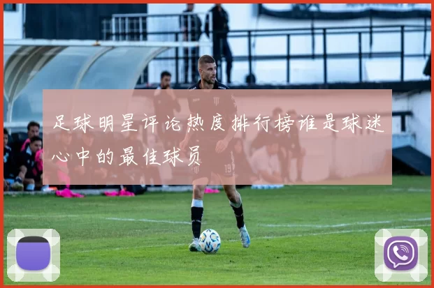 足球明星评论热度排行榜谁是球迷心中的最佳球员