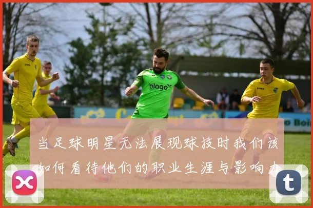 当足球明星无法展现球技时我们该如何看待他们的职业生涯与影响力