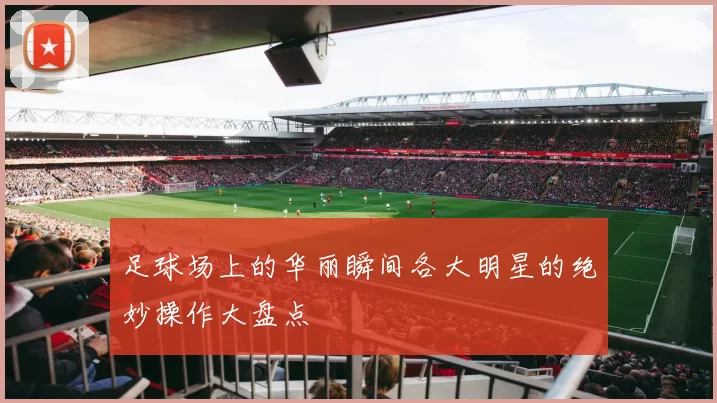 足球场上的华丽瞬间各大明星的绝妙操作大盘点