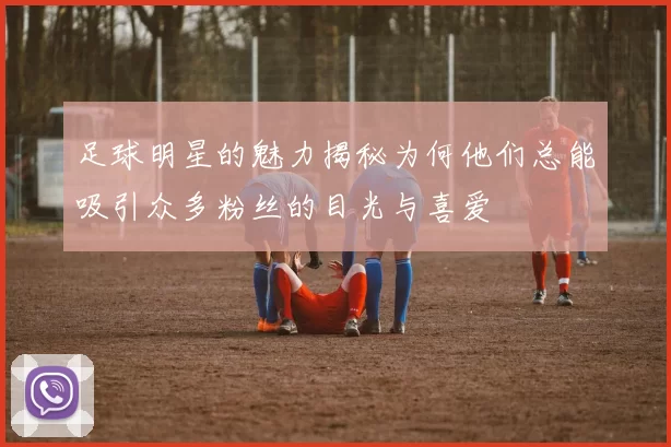 足球明星的魅力揭秘为何他们总能吸引众多粉丝的目光与喜爱