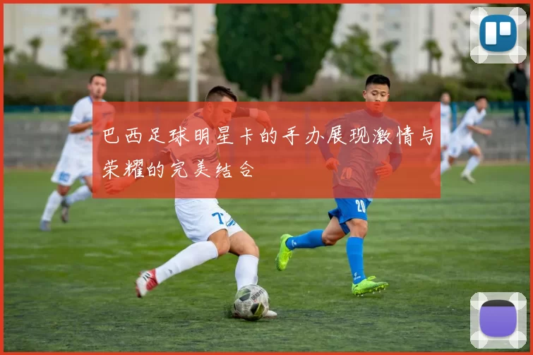 巴西足球明星卡的手办展现激情与荣耀的完美结合